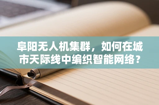 阜阳无人机集群，如何在城市天际线中编织智能网络？