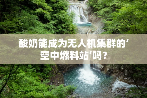 酸奶能成为无人机集群的‘空中燃料站’吗？