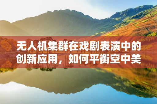 无人机集群在戏剧表演中的创新应用，如何平衡空中美学与安全？