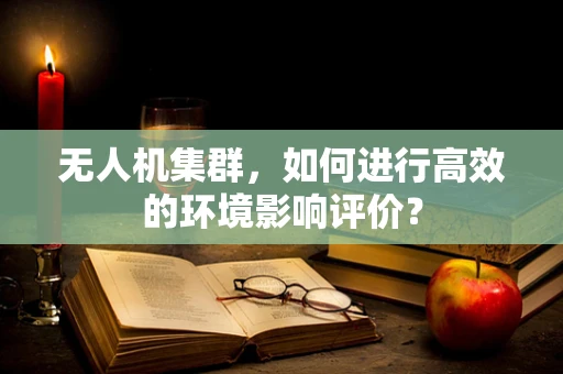 无人机集群，如何进行高效的环境影响评价？