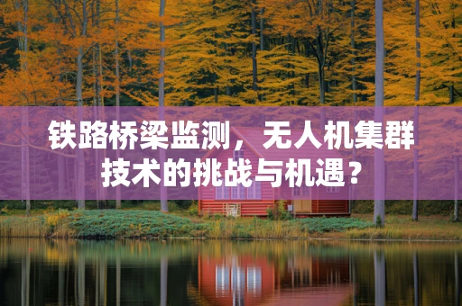 铁路桥梁监测，无人机集群技术的挑战与机遇？