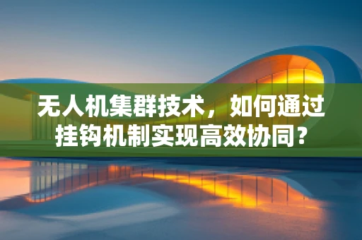无人机集群技术，如何通过挂钩机制实现高效协同？