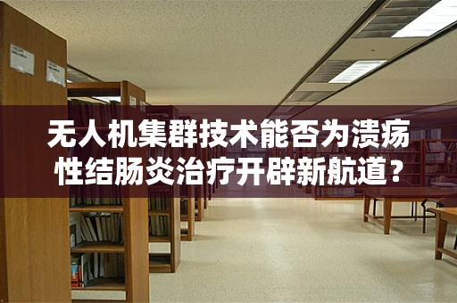 无人机集群技术能否为溃疡性结肠炎治疗开辟新航道？