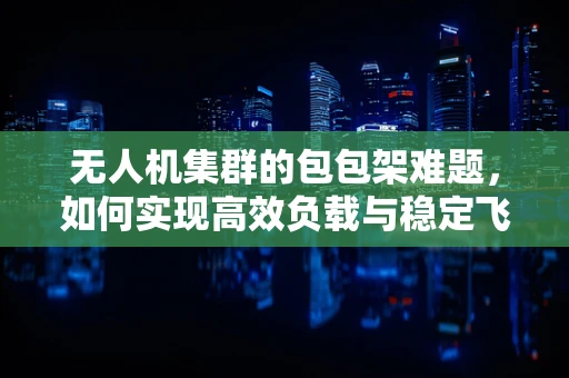 无人机集群的包包架难题，如何实现高效负载与稳定飞行？