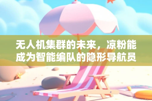 无人机集群的未来，凉粉能成为智能编队的隐形导航员吗？