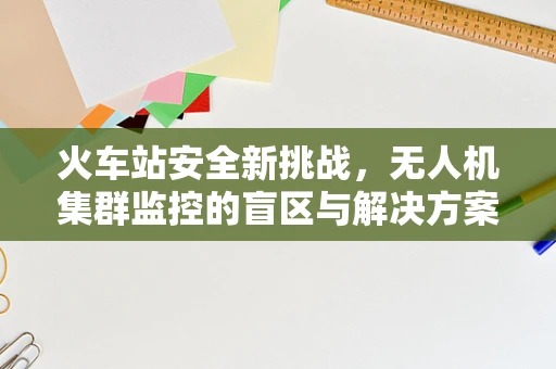 火车站安全新挑战，无人机集群监控的盲区与解决方案？