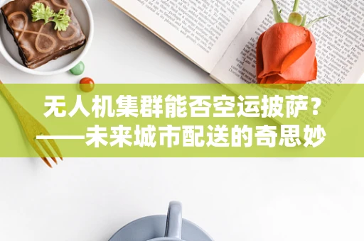 无人机集群能否空运披萨？——未来城市配送的奇思妙想