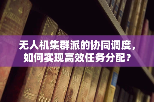 无人机集群派的协同调度，如何实现高效任务分配？