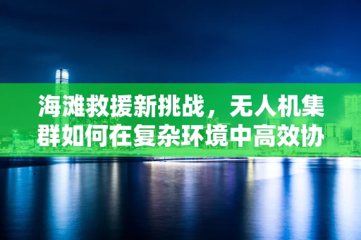 海滩救援新挑战，无人机集群如何在复杂环境中高效协同？