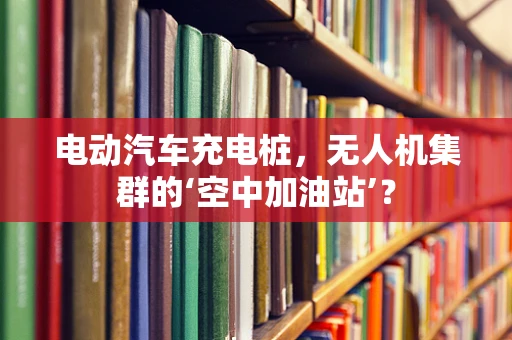 电动汽车充电桩，无人机集群的‘空中加油站’？