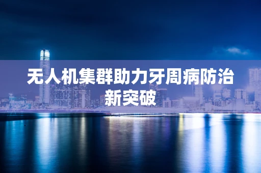 无人机集群助力牙周病防治新突破
