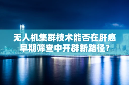 无人机集群技术能否在肝癌早期筛查中开辟新路径？