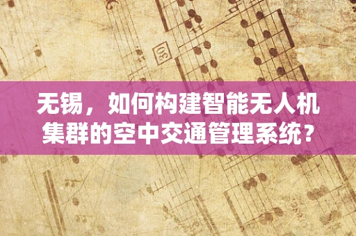 无锡，如何构建智能无人机集群的空中交通管理系统？
