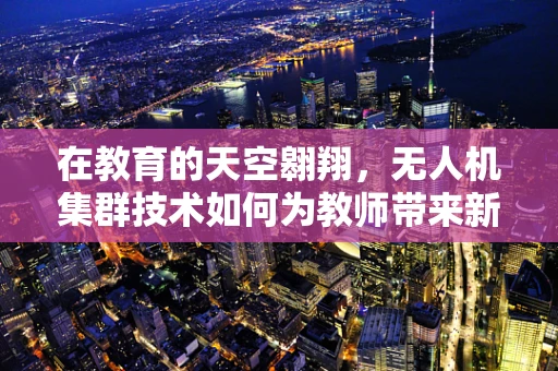 在教育的天空翱翔，无人机集群技术如何为教师带来新视野？
