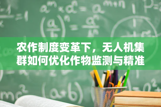 农作制度变革下，无人机集群如何优化作物监测与精准施策？
