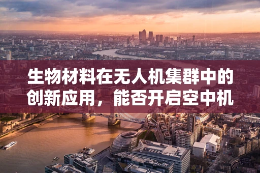 生物材料在无人机集群中的创新应用，能否开启空中机器人的‘生命’新纪元？