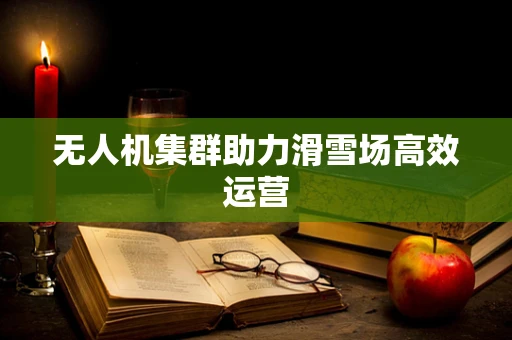 无人机集群助力滑雪场高效运营