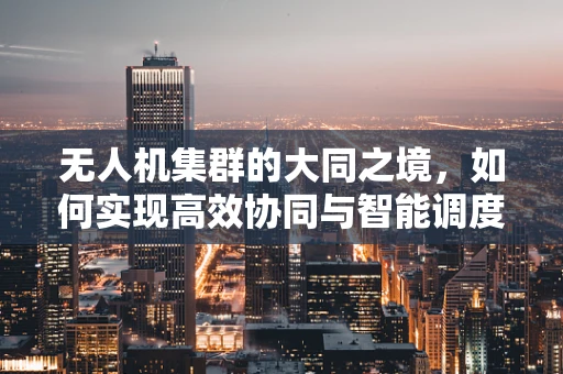 无人机集群的大同之境，如何实现高效协同与智能调度？