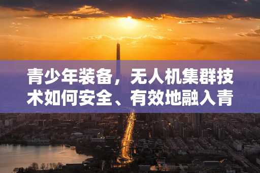 青少年装备，无人机集群技术如何安全、有效地融入青少年教育？