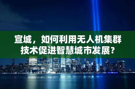宣城，如何利用无人机集群技术促进智慧城市发展？