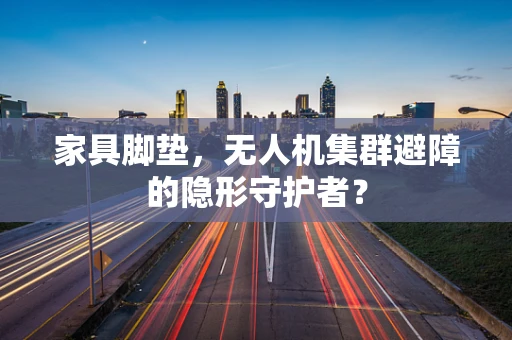 家具脚垫，无人机集群避障的隐形守护者？