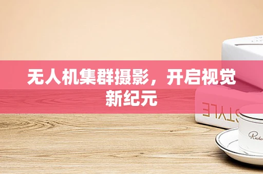 无人机集群摄影，开启视觉新纪元