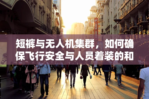 短裤与无人机集群，如何确保飞行安全与人员着装的和谐共存？