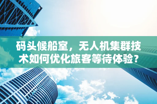 码头候船室，无人机集群技术如何优化旅客等待体验？