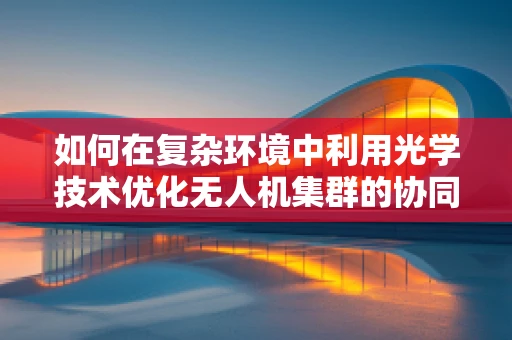 如何在复杂环境中利用光学技术优化无人机集群的协同导航？