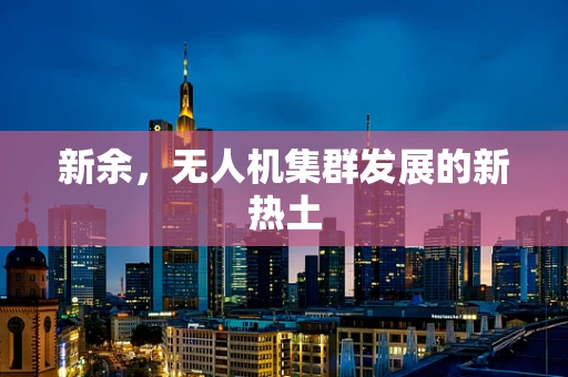 新余，无人机集群发展的新热土