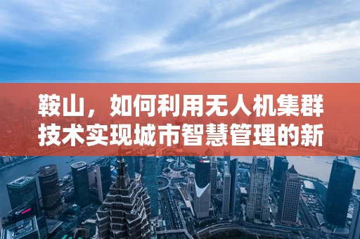 鞍山，如何利用无人机集群技术实现城市智慧管理的新篇章？