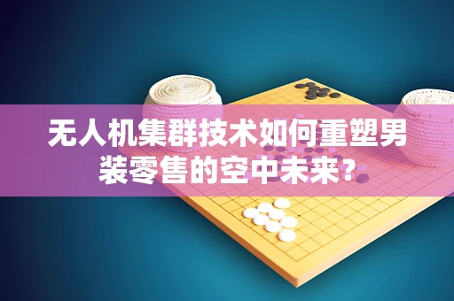 无人机集群技术如何重塑男装零售的空中未来？