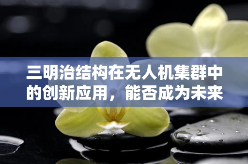 三明治结构在无人机集群中的创新应用，能否成为未来空中编队的‘超级粘合剂’？