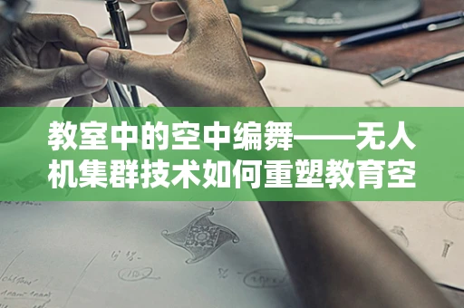 教室中的空中编舞——无人机集群技术如何重塑教育空间？