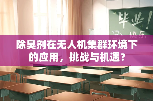 除臭剂在无人机集群环境下的应用，挑战与机遇？