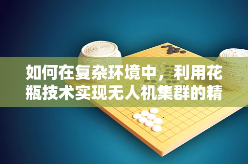 如何在复杂环境中，利用花瓶技术实现无人机集群的精准协同？