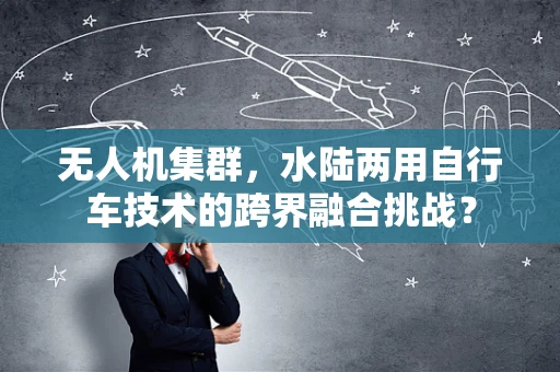 无人机集群，水陆两用自行车技术的跨界融合挑战？
