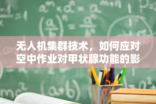 无人机集群技术，如何应对空中作业对甲状腺功能的影响？