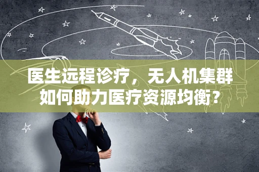 医生远程诊疗，无人机集群如何助力医疗资源均衡？