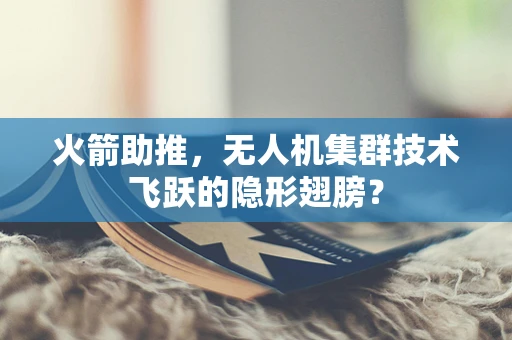 火箭助推，无人机集群技术飞跃的隐形翅膀？