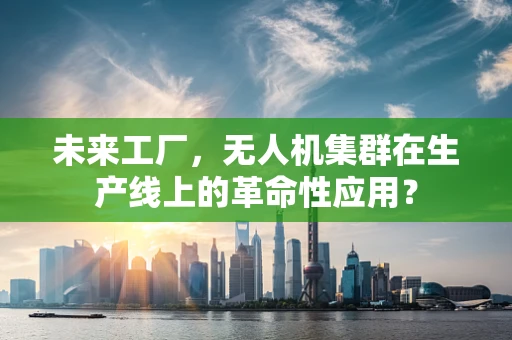 未来工厂，无人机集群在生产线上的革命性应用？