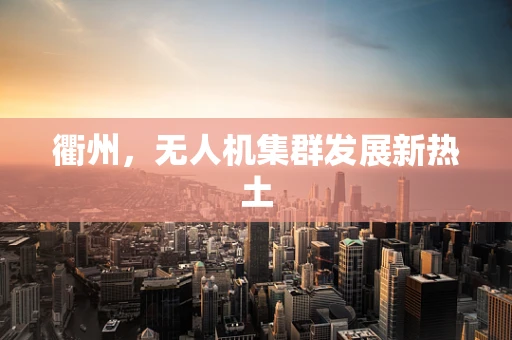 衢州，无人机集群发展新热土