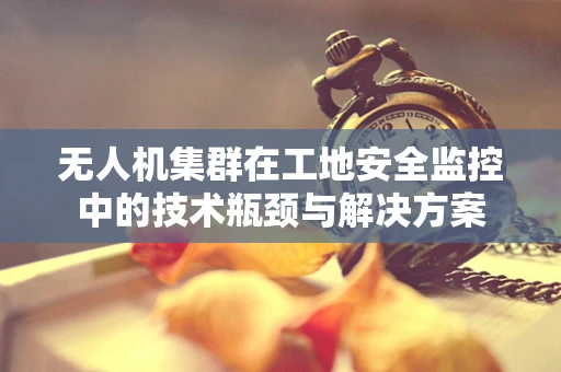 无人机集群在工地安全监控中的技术瓶颈与解决方案