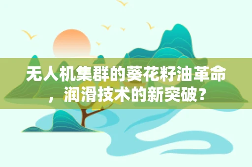 无人机集群的葵花籽油革命，润滑技术的新突破？