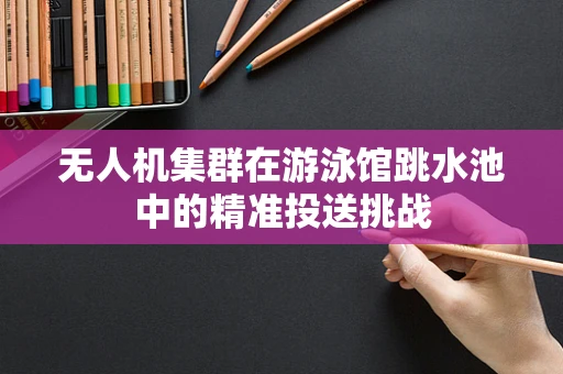 无人机集群在游泳馆跳水池中的精准投送挑战