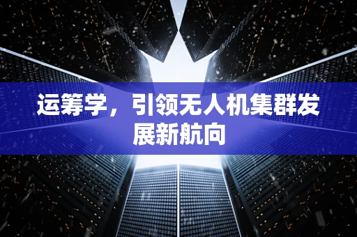 运筹学，引领无人机集群发展新航向