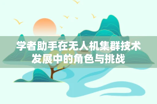 学者助手在无人机集群技术发展中的角色与挑战
