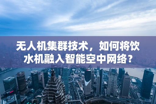 无人机集群技术，如何将饮水机融入智能空中网络？