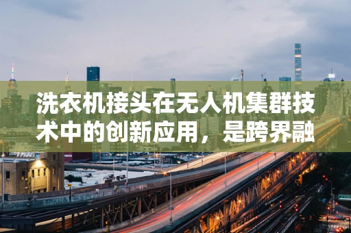 洗衣机接头在无人机集群技术中的创新应用，是跨界融合的契机还是技术陷阱？