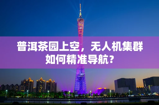 普洱茶园上空，无人机集群如何精准导航？